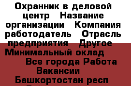 Охранник в деловой центр › Название организации ­ Компания-работодатель › Отрасль предприятия ­ Другое › Минимальный оклад ­ 24 000 - Все города Работа » Вакансии   . Башкортостан респ.,Баймакский р-н